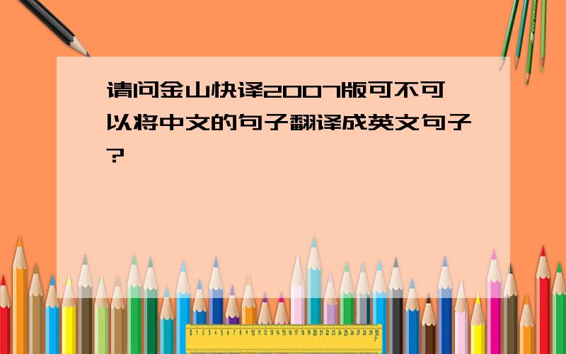 请问金山快译2007版可不可以将中文的句子翻译成英文句子?