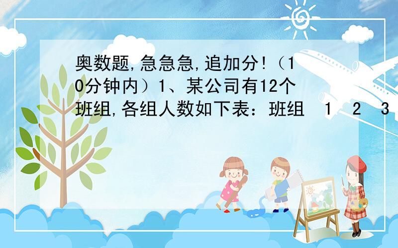 奥数题,急急急,追加分!（10分钟内）1、某公司有12个班组,各组人数如下表：班组  1  2  3  4  5  6      7        8      9      10      11     12     13 人数 2  3  5  7  9  10   12     14    13      17       21     24     23