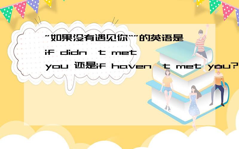 ”如果没有遇见你“”的英语是if didn't met you 还是if haven't met you?哪个正确啊?