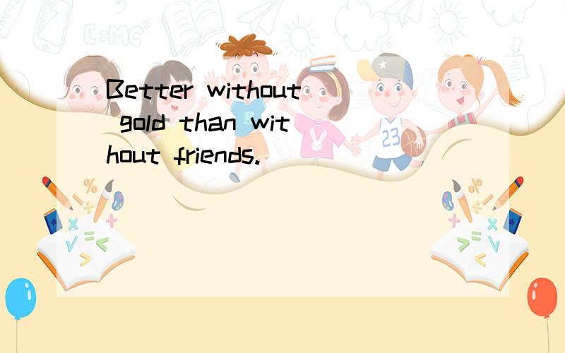 Better without gold than without friends.