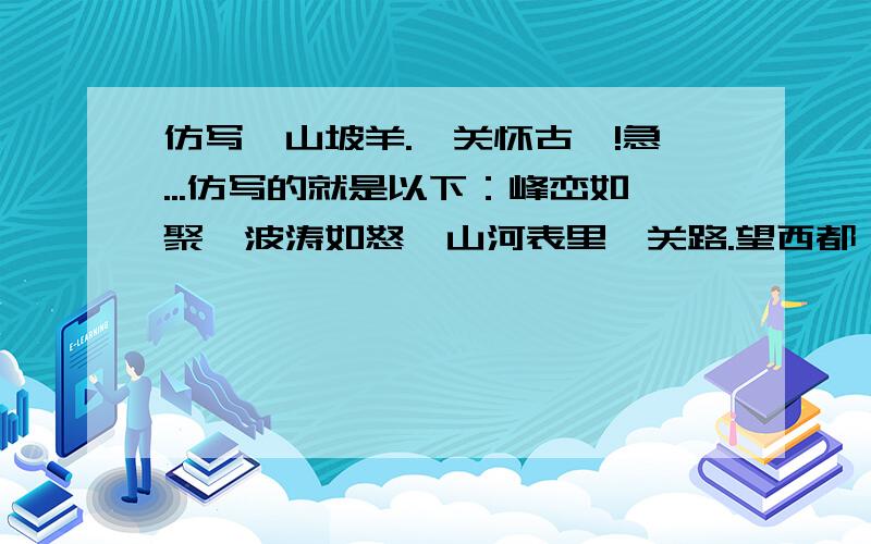 仿写《山坡羊.潼关怀古》!急...仿写的就是以下：峰峦如聚,波涛如怒,山河表里潼关路.望西都,意踟蹰,伤心秦汉经行处,宫阙万间都做了土.兴,百姓苦.亡,百姓苦. 如果 好得给你 追加 10分 ,或 仿