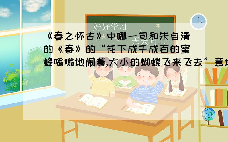 《春之怀古》中哪一句和朱自清的《春》的“花下成千成百的蜜蜂嗡嗡地闹着,大小的蝴蝶飞来飞去”意境相似