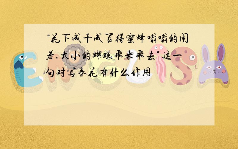 “花下成千成百得蜜蜂嗡嗡的闹着,大小的蝴蝶飞来飞去”这一句对写春花有什么作用