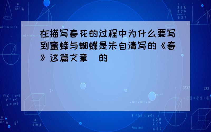 在描写春花的过程中为什么要写到蜜蜂与蝴蝶是朱自清写的《春》这篇文章裏的