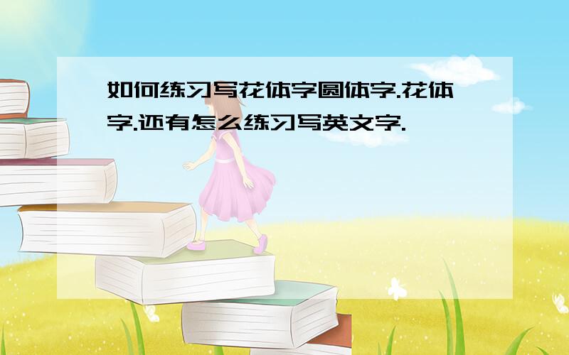 如何练习写花体字圆体字.花体字.还有怎么练习写英文字.