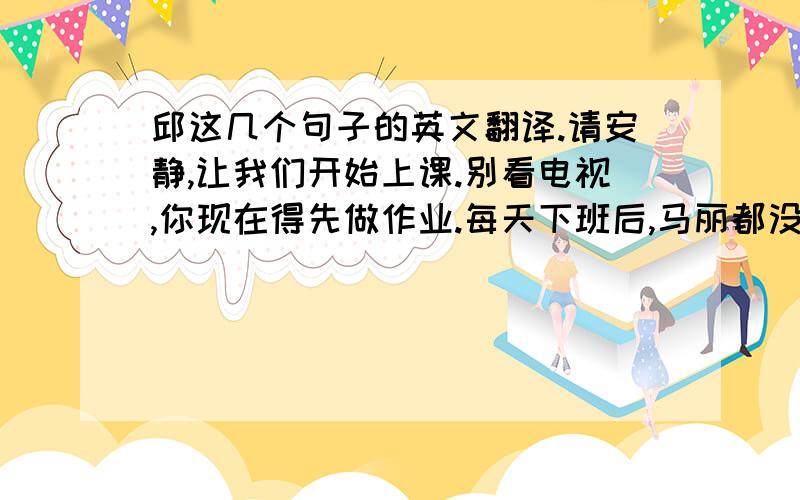 邱这几个句子的英文翻译.请安静,让我们开始上课.别看电视,你现在得先做作业.每天下班后,马丽都没有时间做饭.昨晚我去看他.他在家,他妻子不在.见到你很高兴.——你上个周末怎么过的?—