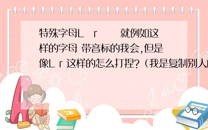 特殊字母Lōrńā 就例如这样的字母 带音标的我会,但是像L r 这样的怎么打捏?（我是复制别人的网名的）.百度里面不好显示那样的字母额  我发个图片