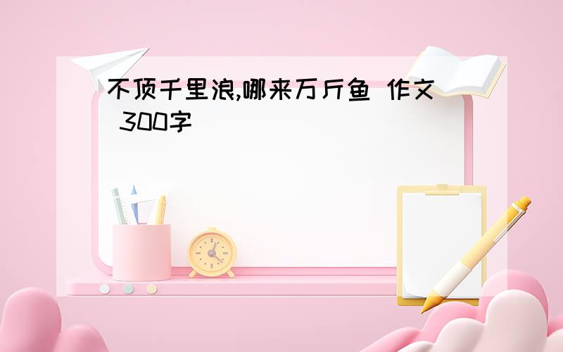 不顶千里浪,哪来万斤鱼 作文 300字