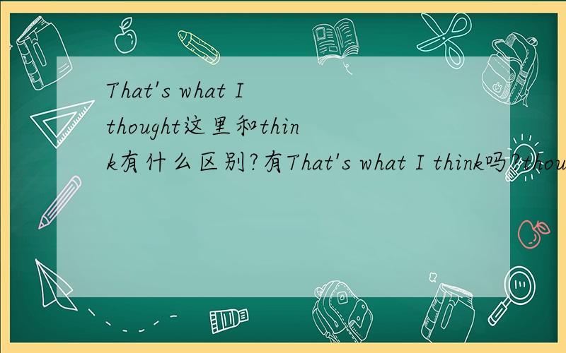 That's what I thought这里和think有什么区别?有That's what I think吗?thought是在 《越狱1》里 的觉得应该是 think