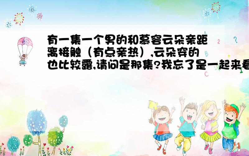 有一集一个男的和慕容云朵亲距离接触（有点亲热）,云朵穿的也比较露,请问是那集?我忘了是一起来看流星雨还是一起又看流星雨,