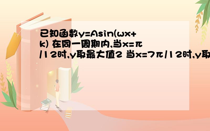 已知函数y=Asin(wx+k) 在同一周期内,当x=π/12时,y取最大值2 当x=7π/12时,y取最小值-2 求函数的解析式