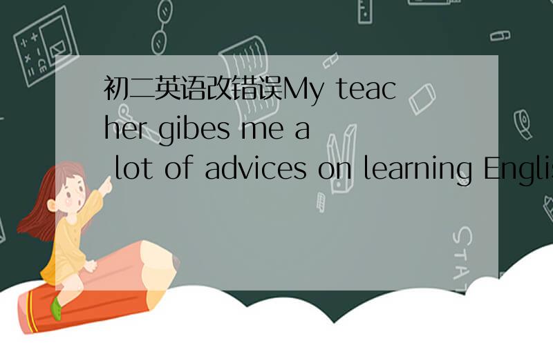 初二英语改错误My teacher gibes me a lot of advices on learning English ________I'm too tiring to listen to the teacher carefully in class _____________Lily,come here quickly.I have interesting something to tell you __________Her clother are al