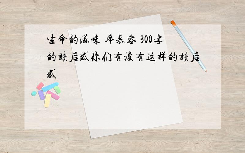 生命的滋味 席慕容 300字的读后感你们有没有这样的读后感