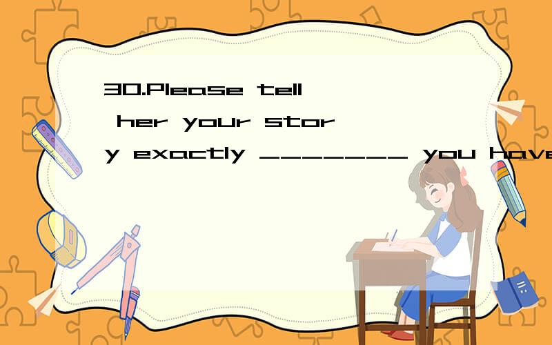 30.Please tell her your story exactly _______ you have told it to me.a.as b.that c.like d.which 31.The dictionary is to the student __________ the tool is to the worker.a.which b.what c.whichever d.whatever请问选那个?为什么?