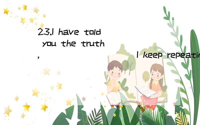 23.I have told you the truth,__________ I keep repeating it?A.Must B.Can C.May D.Will这一题选A,为什么不能选Dwill?