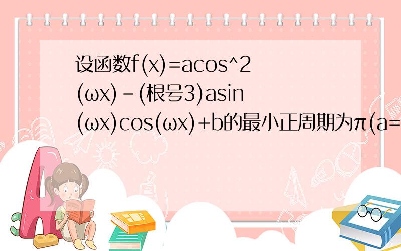 设函数f(x)=acos^2(ωx)-(根号3)asin(ωx)cos(ωx)+b的最小正周期为π(a=/=0,ω>0)(1)求ω的值(2)若f(x)的定义域为[-π/3,π/6],值域为[-1,5],求a,b的值及单调区间过程~~!很急啊~~谢谢~~