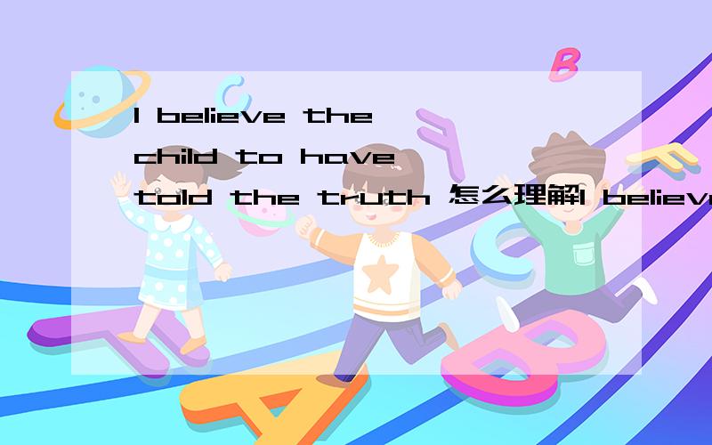 I believe the child to have told the truth 怎么理解I believe the child to have told the truth 为什么用动词不定式