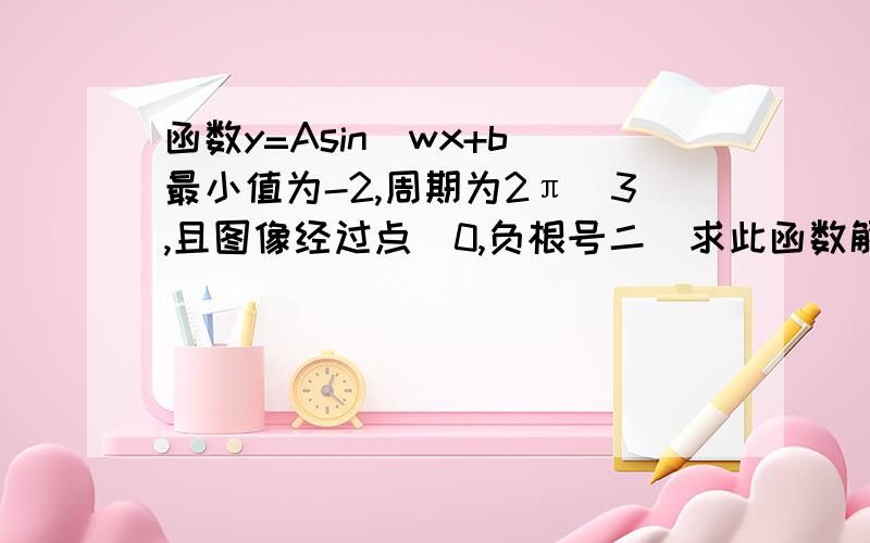 函数y=Asin（wx+b）最小值为-2,周期为2π／3,且图像经过点（0,负根号二）求此函数解析式