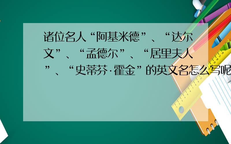 诸位名人“阿基米德”、“达尔文”、“孟德尔”、“居里夫人”、“史蒂芬·霍金”的英文名怎么写呢? 求大师赐教!