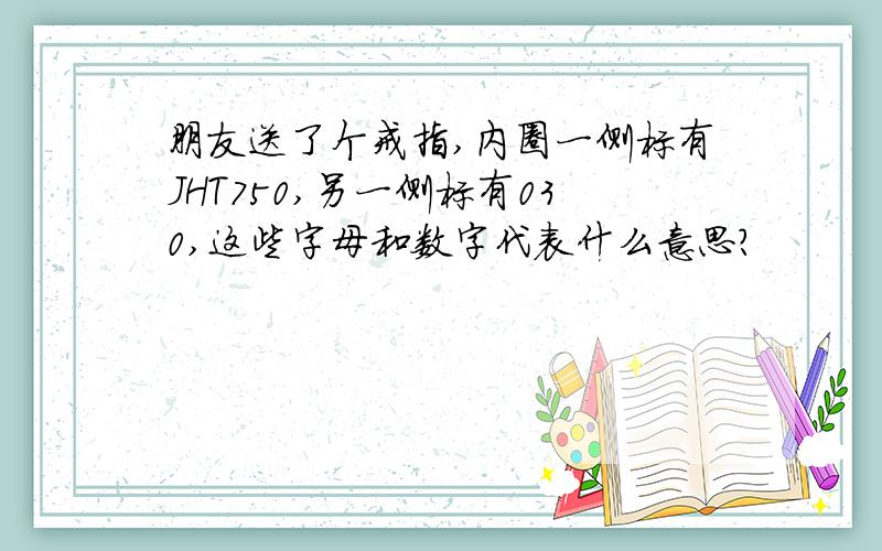 朋友送了个戒指,内圈一侧标有JHT750,另一侧标有030,这些字母和数字代表什么意思?