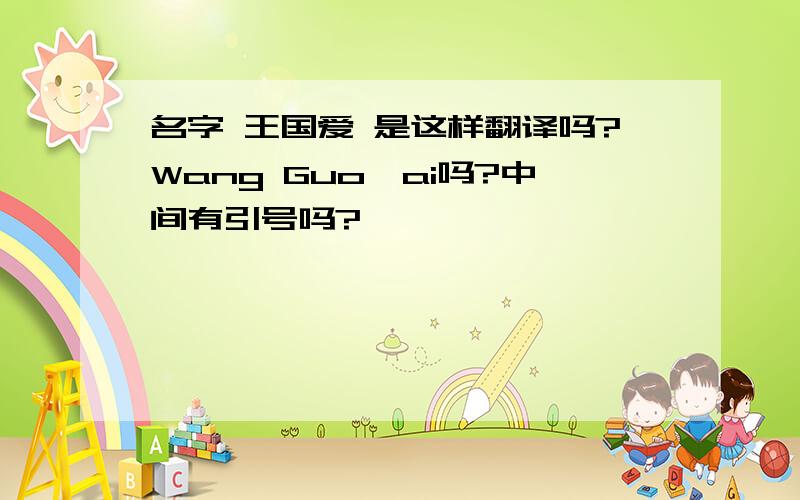 名字 王国爱 是这样翻译吗?Wang Guo'ai吗?中间有引号吗?