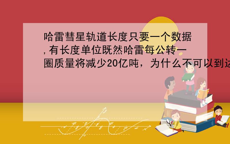 哈雷彗星轨道长度只要一个数据,有长度单位既然哈雷每公转一圈质量将减少20亿吨，为什么不可以到达一个更快的速度，而保持76.0-79.3的公转周期呢？