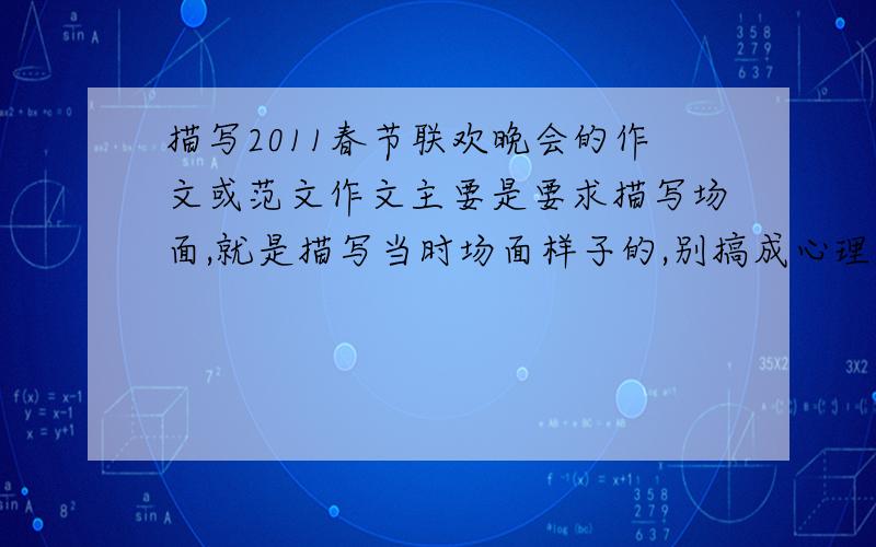 描写2011春节联欢晚会的作文或范文作文主要是要求描写场面,就是描写当时场面样子的,别搞成心理描写和生活实例了,心理描写和生活实例可以用,别太多..