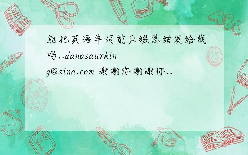能把英语单词前后缀总结发给我吗..danosaurking@sina.com 谢谢你谢谢你..