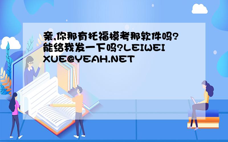 亲,你那有托福模考那软件吗?能给我发一下吗?LEIWEIXUE@YEAH.NET