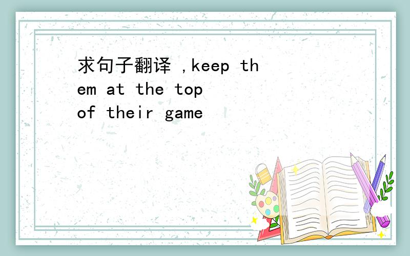 求句子翻译 ,keep them at the top of their game