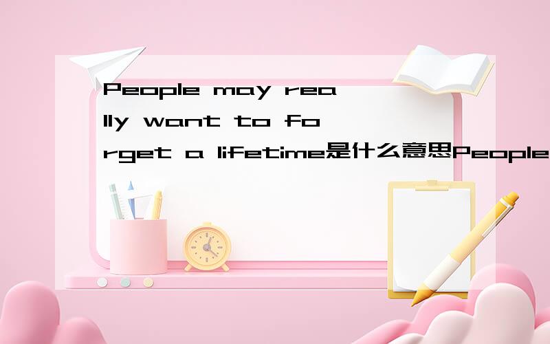 People may really want to forget a lifetime是什么意思People may really want to forget a lifetime这句话是什么意思