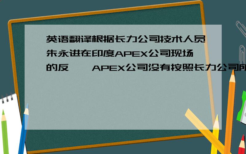 英语翻译根据长力公司技术人员朱永进在印度APEX公司现场的反馈,APEX公司没有按照长力公司所提供的设备基础图进行设备基础施工.如：主机头部件、主电机部件、回转箱、油箱等部件都没有