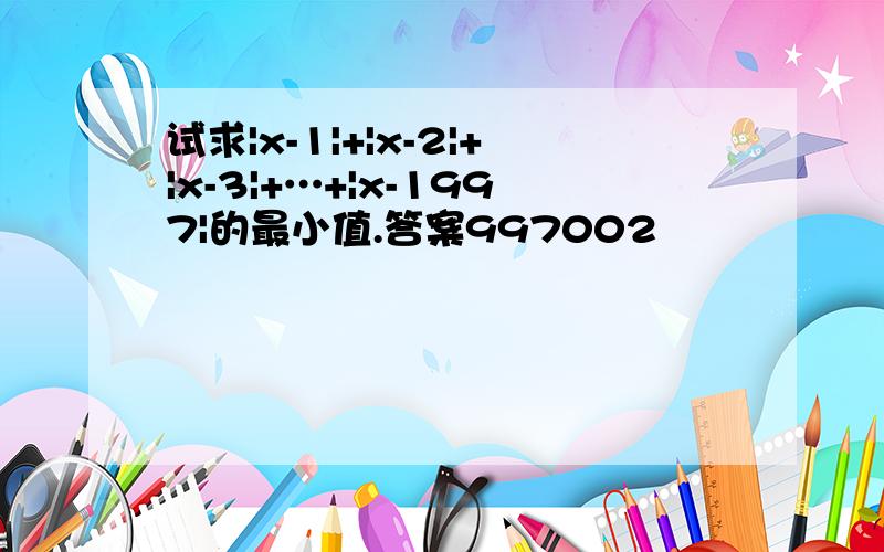 试求|x-1|+|x-2|+|x-3|+…+|x-1997|的最小值.答案997002