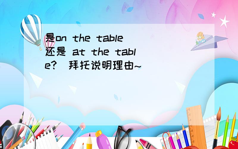 是on the table 还是 at the table?(拜托说明理由~）