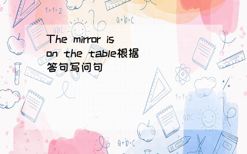 The mirror is on the table根据答句写问句