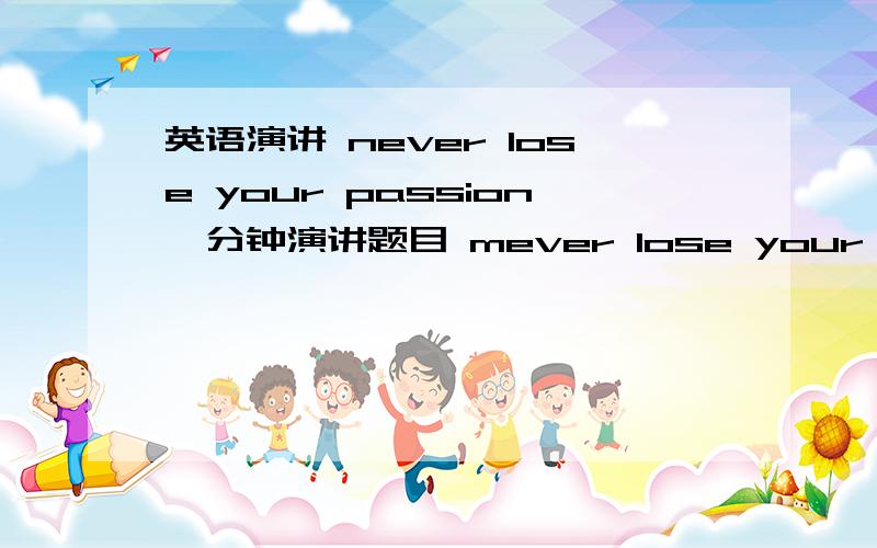 英语演讲 never lose your passion一分钟演讲题目 mever lose your passion 题太怪 ,救救我,感激不尽 分不多,决不食言