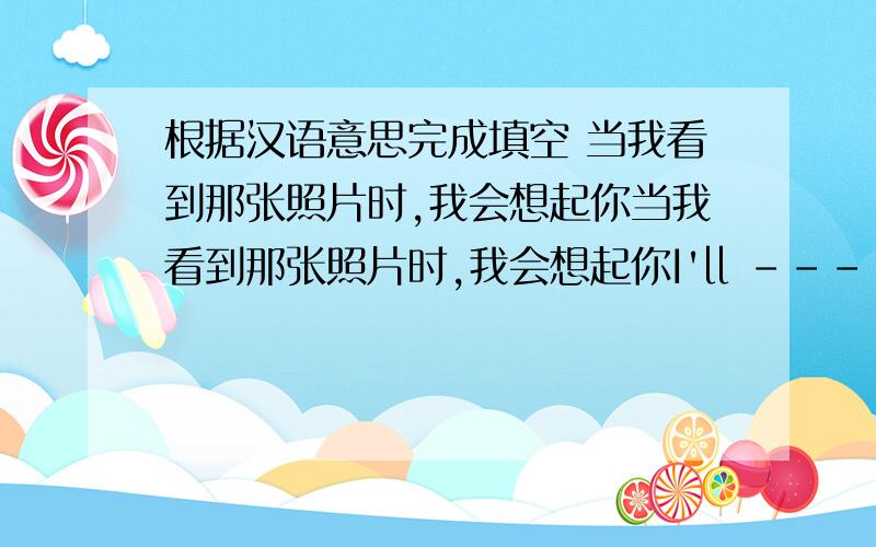 根据汉语意思完成填空 当我看到那张照片时,我会想起你当我看到那张照片时,我会想起你I'll -------- -------you when i see the photo.