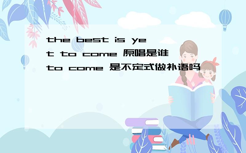 the best is yet to come 原唱是谁to come 是不定式做补语吗