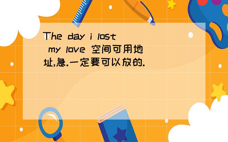 The day i lost my love 空间可用地址,急.一定要可以放的.