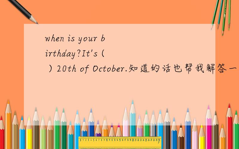 when is your birthday?It's ( ) 20th of October.知道的话也帮我解答一下； Great!my （）is two （）later.so let's （）a（）party together.Good（）!what would you （）（）a birthday present?（）（）a new puzzle.（）（）y