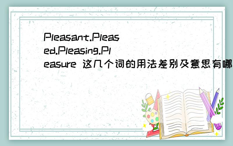 Pleasant.Pleased.Pleasing.Pleasure 这几个词的用法差别及意思有哪些不同?