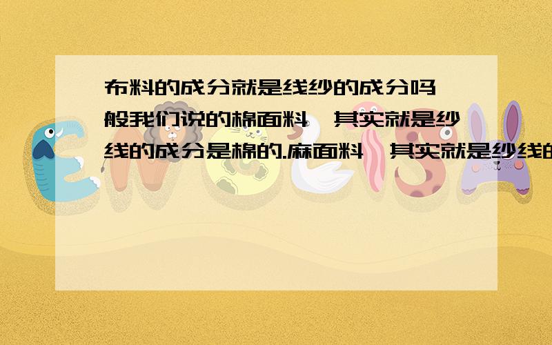 布料的成分就是线纱的成分吗一般我们说的棉面料,其实就是纱线的成分是棉的.麻面料,其实就是纱线的成分是麻的,