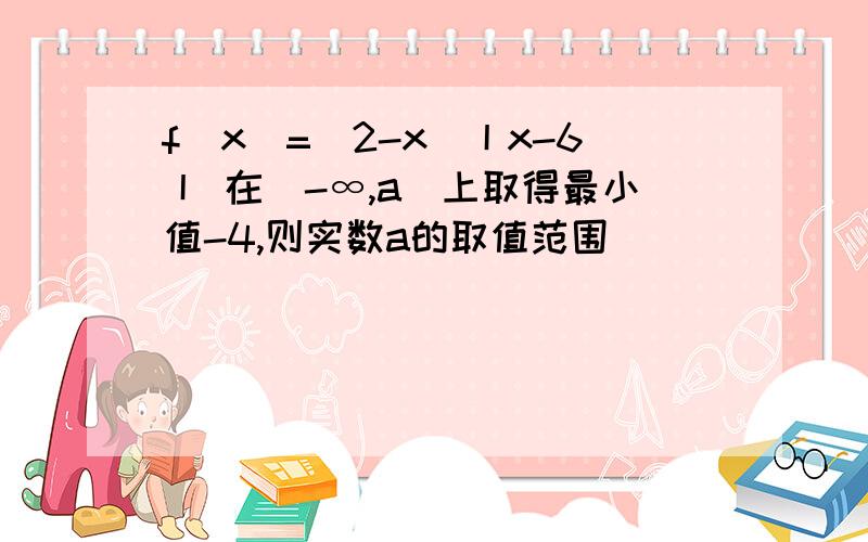 f(x)=(2-x)丨x-6丨 在（-∞,a]上取得最小值-4,则实数a的取值范围