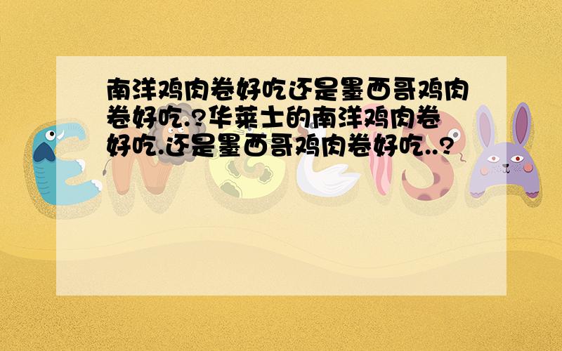 南洋鸡肉卷好吃还是墨西哥鸡肉卷好吃.?华莱士的南洋鸡肉卷好吃.还是墨西哥鸡肉卷好吃..?