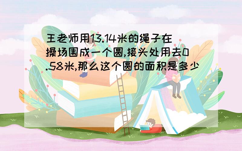 王老师用13.14米的绳子在操场围成一个圆,接头处用去0.58米,那么这个圆的面积是多少