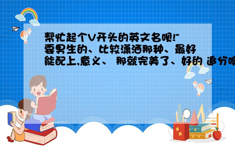 帮忙起个V开头的英文名呗!~要男生的、比较潇洒那种、最好能配上,意义、 那就完美了、好的 追分噢、.谢谢.谢谢. 各位大侠助小弟一臂之力、丫