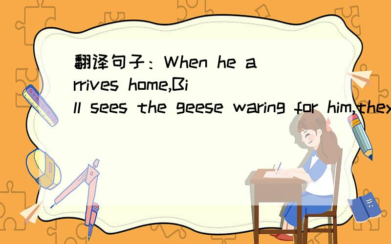 翻译句子：When he arrives home,Bill sees the geese waring for him,they find the way home without hi