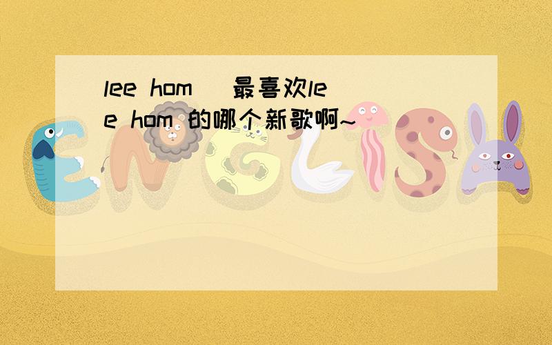 lee hom `最喜欢lee hom 的哪个新歌啊~