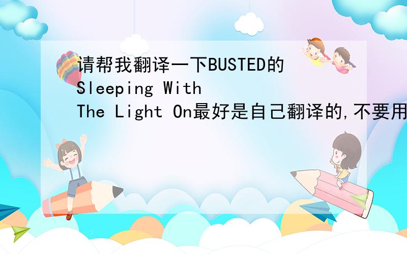 请帮我翻译一下BUSTED的Sleeping With The Light On最好是自己翻译的,不要用软件,不然读不懂!谢谢了