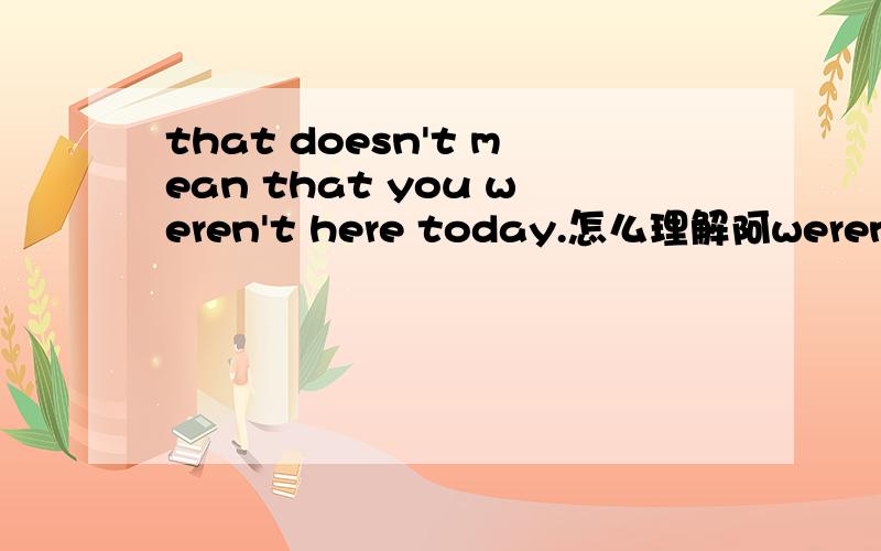 that doesn't mean that you weren't here today.怎么理解阿weren't是什么语法?